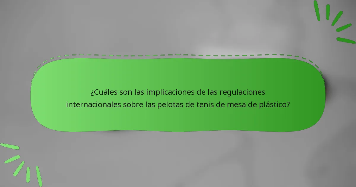 ¿Cuáles son las implicaciones de las regulaciones internacionales sobre las pelotas de tenis de mesa de plástico?